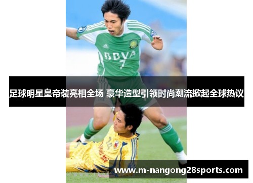 足球明星皇帝装亮相全场 豪华造型引领时尚潮流掀起全球热议