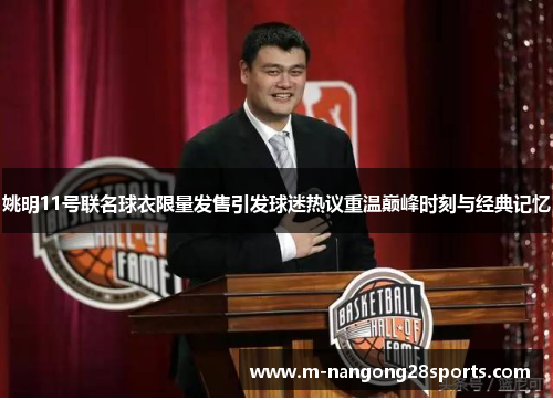 姚明11号联名球衣限量发售引发球迷热议重温巅峰时刻与经典记忆
