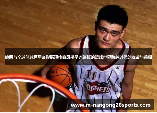 姚明与全球篮球巨星合影展现传奇风采星光璀璨的篮球世界跨越时代的友谊与荣耀