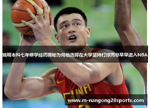 姚明本科七年修学经历揭秘为何他选择在大学坚持打球而非早早进入NBA