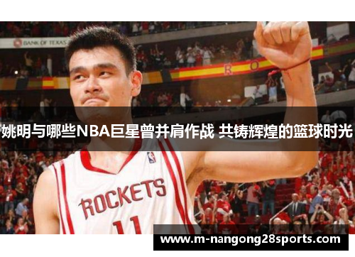 姚明与哪些NBA巨星曾并肩作战 共铸辉煌的篮球时光