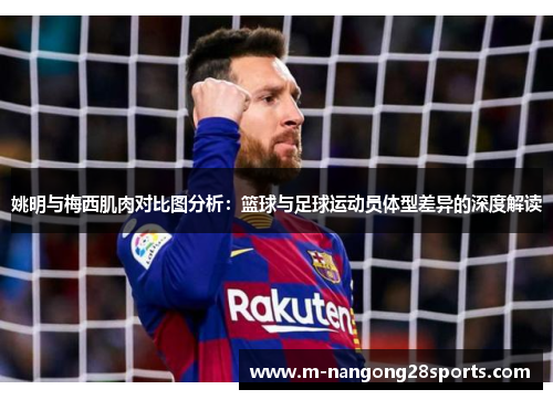 姚明与梅西肌肉对比图分析：篮球与足球运动员体型差异的深度解读
