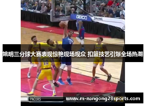 姚明三分球大赛表现惊艳现场观众 扣篮技艺引爆全场热潮