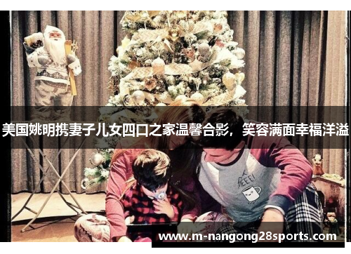 美国姚明携妻子儿女四口之家温馨合影，笑容满面幸福洋溢