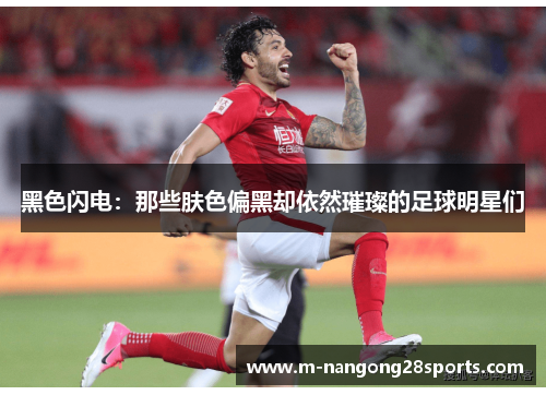黑色闪电：那些肤色偏黑却依然璀璨的足球明星们