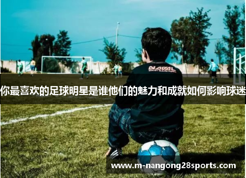 你最喜欢的足球明星是谁他们的魅力和成就如何影响球迷