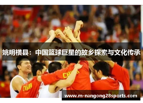 姚明横县：中国篮球巨星的故乡探索与文化传承