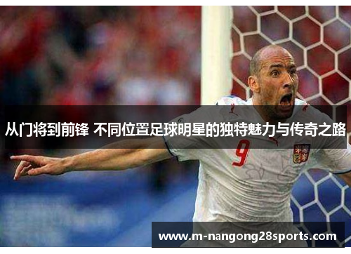 从门将到前锋 不同位置足球明星的独特魅力与传奇之路