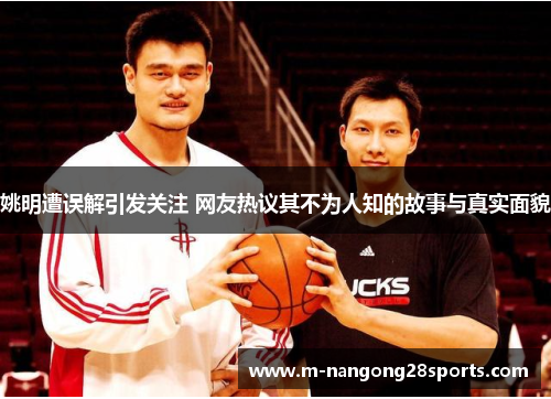姚明遭误解引发关注 网友热议其不为人知的故事与真实面貌