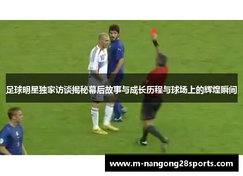 足球明星独家访谈揭秘幕后故事与成长历程与球场上的辉煌瞬间