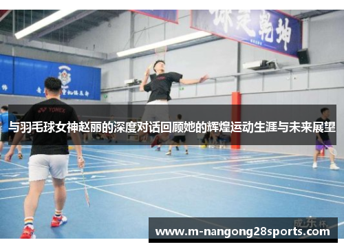 与羽毛球女神赵丽的深度对话回顾她的辉煌运动生涯与未来展望