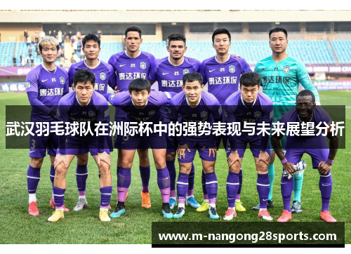 武汉羽毛球队在洲际杯中的强势表现与未来展望分析
