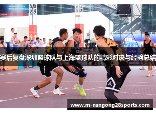 赛后复盘深圳篮球队与上海篮球队的精彩对决与经验总结