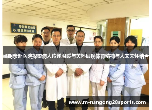 姚明亲赴医院探望病人传递温暖与关怀展现体育精神与人文关怀结合