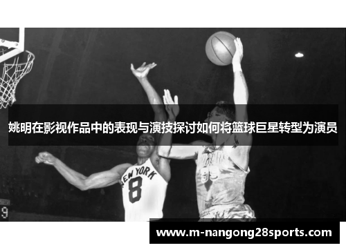 姚明在影视作品中的表现与演技探讨如何将篮球巨星转型为演员