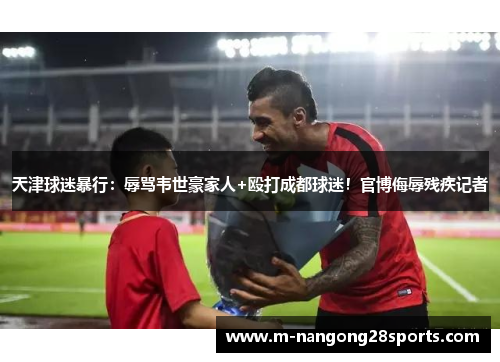 天津球迷暴行：辱骂韦世豪家人+殴打成都球迷！官博侮辱残疾记者