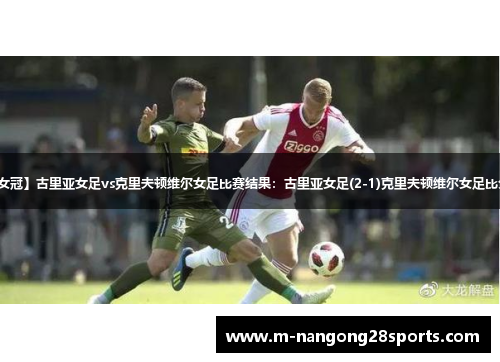 【欧女冠】古里亚女足vs克里夫顿维尔女足比赛结果：古里亚女足(2-1)克里夫顿维尔女足比分战报