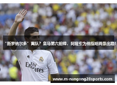 “新罗纳尔多”离队？皇马第六前锋，阿隆索为他指明两条出路！