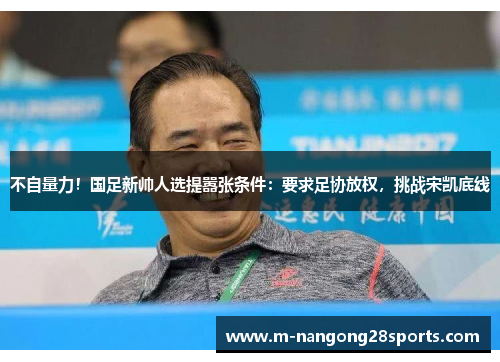 不自量力！国足新帅人选提嚣张条件：要求足协放权，挑战宋凯底线
