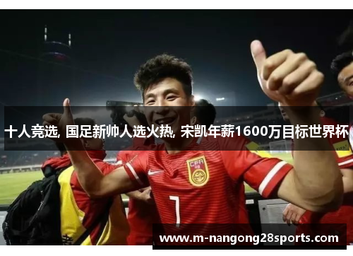 十人竞选, 国足新帅人选火热, 宋凯年薪1600万目标世界杯