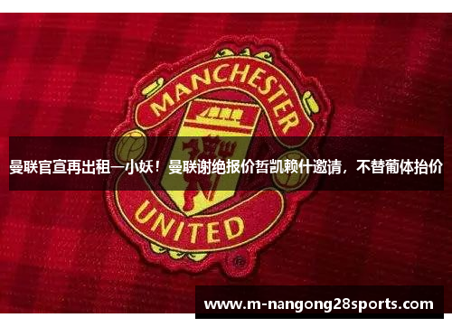 曼联官宣再出租一小妖！曼联谢绝报价哲凯赖什邀请，不替葡体抬价