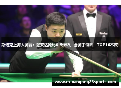 斯诺克上海大师赛：张安达德比6-5逆转，会师丁俊晖，TOP16不败！